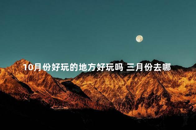 10月份好玩的地方好玩吗 三月份去哪里旅游比较好